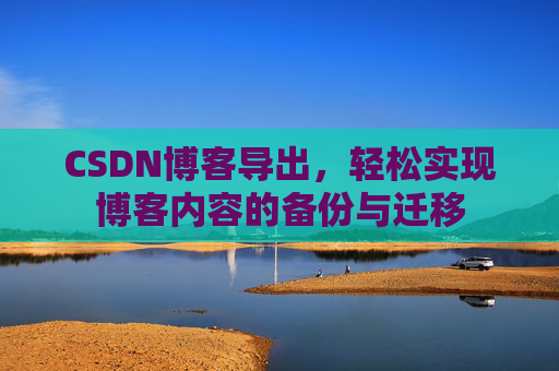 CSDN博客导出，轻松实现博客内容的备份与迁移
